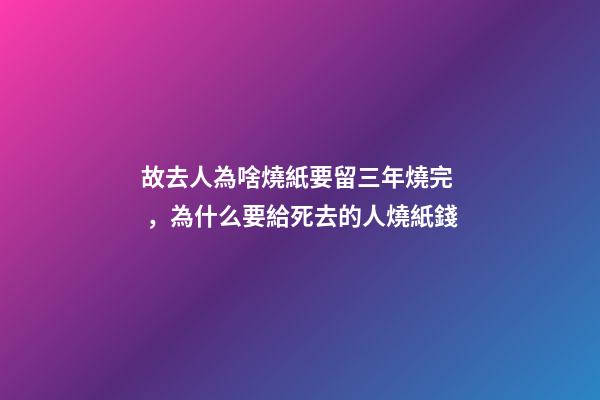 故去人為啥燒紙要留三年燒完，為什么要給死去的人燒紙錢-第1張-觀點-玄機派